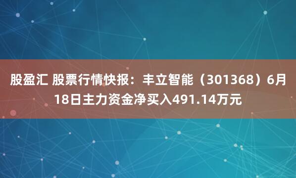 股盈汇 股票行情快报：丰立智能（301368）6月18日主力资金净买入491.14万元