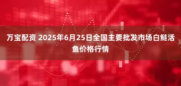 万宝配资 2025年6月25日全国主要批发市场白鲢活鱼价格行情
