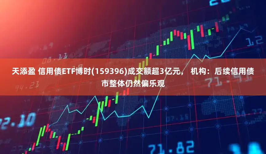 天添盈 信用债ETF博时(159396)成交额超3亿元， 机构：后续信用债市整体仍然偏乐观