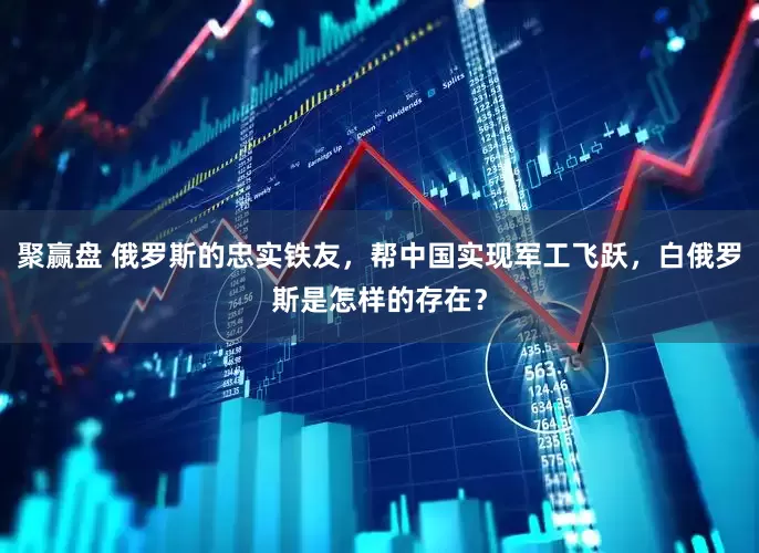 聚赢盘 俄罗斯的忠实铁友，帮中国实现军工飞跃，白俄罗斯是怎样的存在？