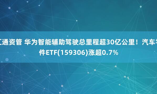 汇通资管 华为智能辅助驾驶总里程超30亿公里！汽车零件ETF(159306)涨超0.7%