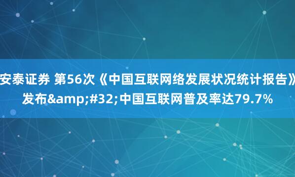 安泰证券 第56次《中国互联网络发展状况统计报告》发布 中国互联网普及率达79.7%