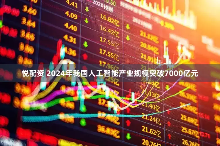 悦配资 2024年我国人工智能产业规模突破7000亿元
