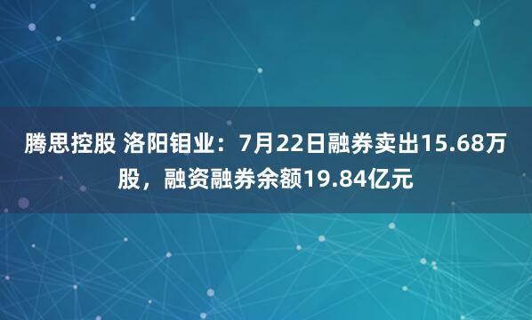 腾思控股 洛阳钼业：7月22日融券卖出15.68万股，融资融券余额19.84亿元