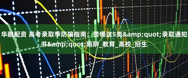 华融配资 高考录取季防骗指南：警惕这5类"录取通知书"陷阱_教育_高校_招生