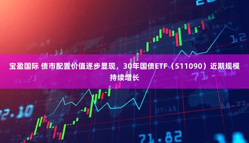 宝盈国际 债市配置价值逐步显现，30年国债ETF（511090）近期规模持续增长