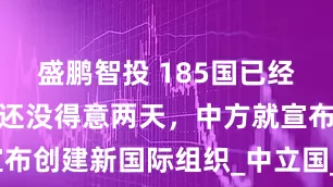盛鹏智投 185国已经服软？美国还没得意两天，中方就宣布创建新国际组织_中立国_全球_关税