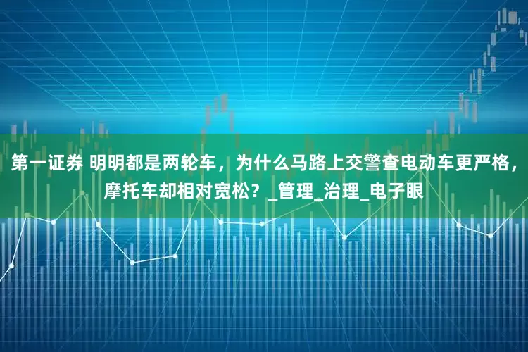 第一证券 明明都是两轮车，为什么马路上交警查电动车更严格，摩托车却相对宽松？_管理_治理_电子眼