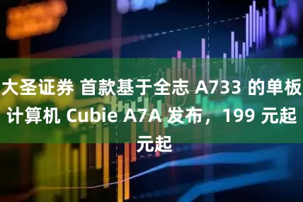 大圣证券 首款基于全志 A733 的单板计算机 Cubie A7A 发布，199 元起