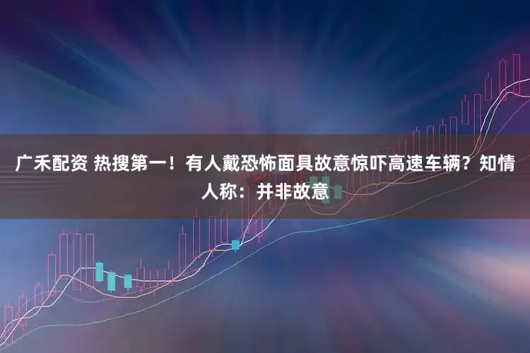 广禾配资 热搜第一！有人戴恐怖面具故意惊吓高速车辆？知情人称：并非故意