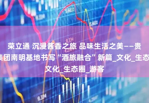 荣立通 沉浸酱香之旅 品味生活之美——贵州酱酒集团南明基地书写“酒旅融合”新篇_文化_生态圈_游客