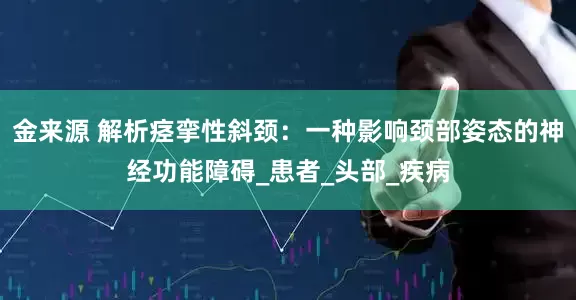 金来源 解析痉挛性斜颈：一种影响颈部姿态的神经功能障碍_患者_头部_疾病