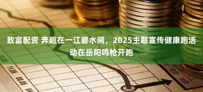 致富配资 奔跑在一江碧水间，2025主题宣传健康跑活动在岳阳鸣枪开跑