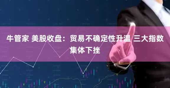 牛管家 美股收盘：贸易不确定性升温 三大指数集体下挫