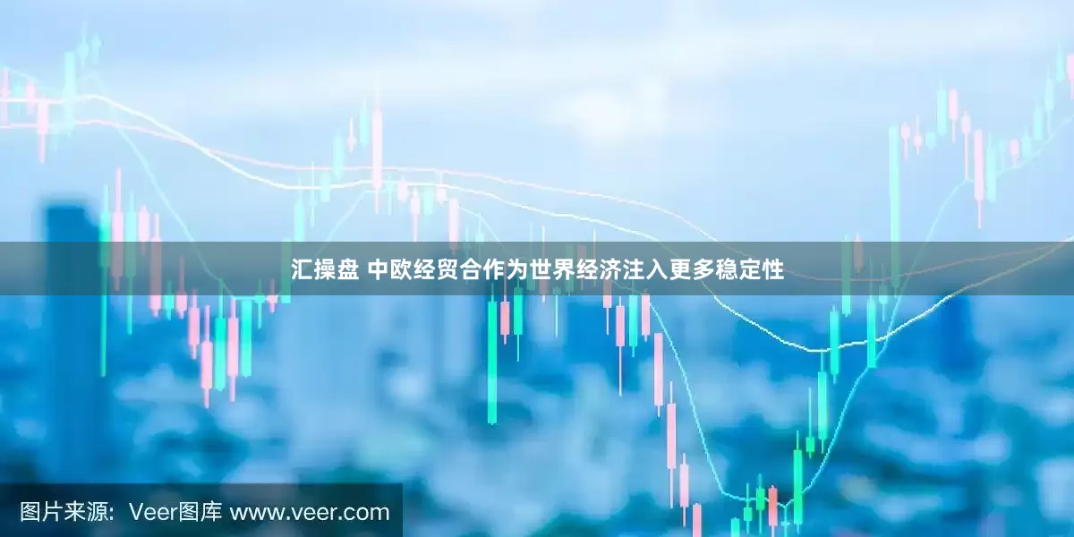 汇操盘 中欧经贸合作为世界经济注入更多稳定性