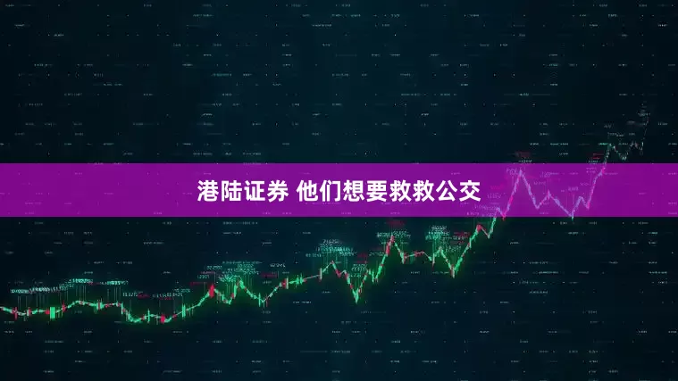 港陆证券 他们想要救救公交