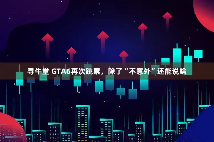 寻牛堂 GTA6再次跳票，除了“不意外”还能说啥