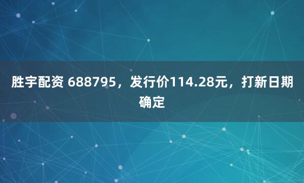 胜宇配资 688795，发行价114.28元，打新日期确定