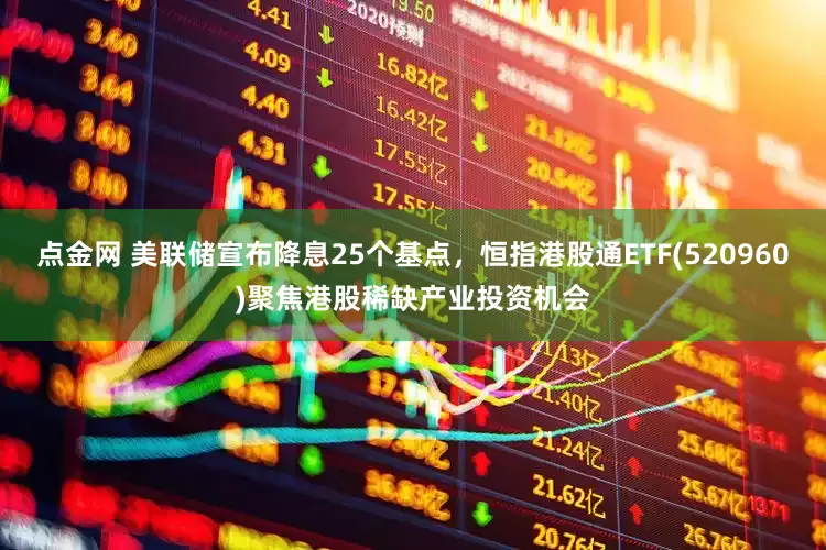 点金网 美联储宣布降息25个基点,恒指港股通ETF(520960)聚焦港股稀缺产业投资机会