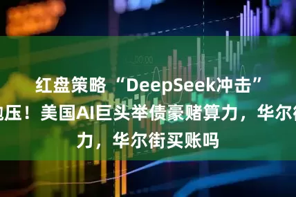 红盘策略 “DeepSeek冲击”后最大抛压！美国AI巨头举债豪赌算力，华尔街买账吗