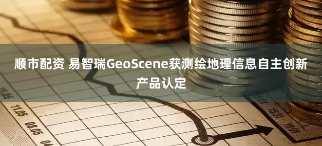 顺市配资 易智瑞GeoScene获测绘地理信息自主创新产品认定