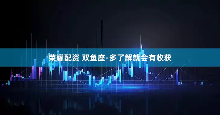 荣耀配资 双鱼座-多了解就会有收获
