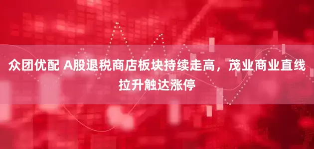 众团优配 A股退税商店板块持续走高，茂业商业直线拉升触达涨停