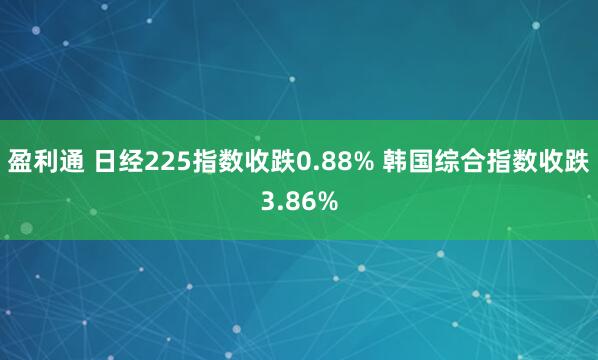 盈利通 日经225指数收跌0.88% 韩国综合指数收跌3.86%
